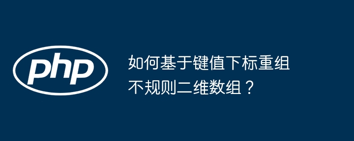 如何基于键值下标重组不规则二维数组？