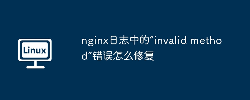 nginx日志“invalidmethod”错误快速修复指南