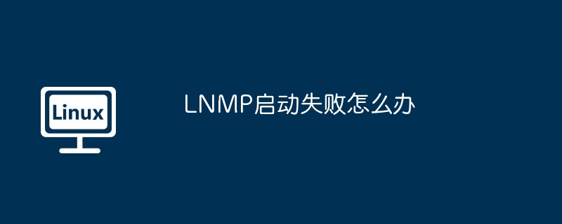 LNMP启动失败？这些解决方案和技巧帮你搞定