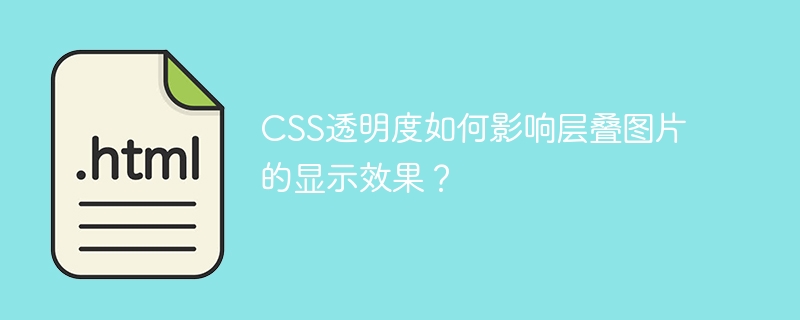CSS透明度如何影响图片的层叠效果?