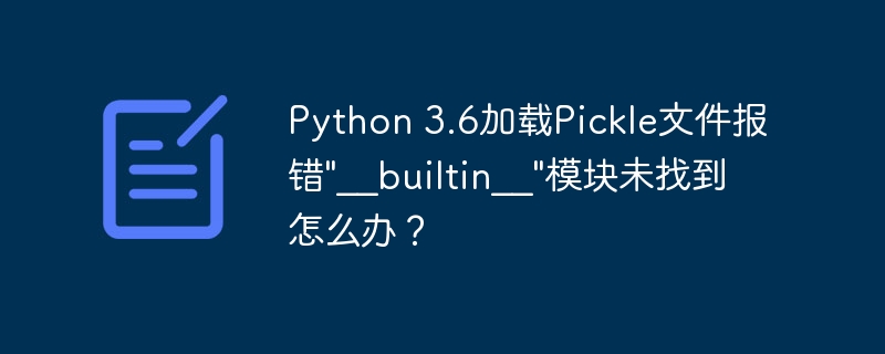 Python3.6加载Pickle文件报错,解决“__builtin__”模块未找到