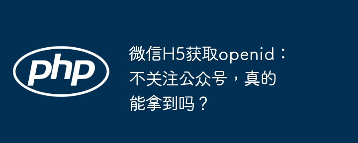 微信H5获取openid：不关注公众号，真的能拿到吗？