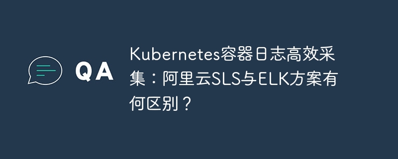 Kubernetes容器日志采集:阿里云SLS与ELK方案对比