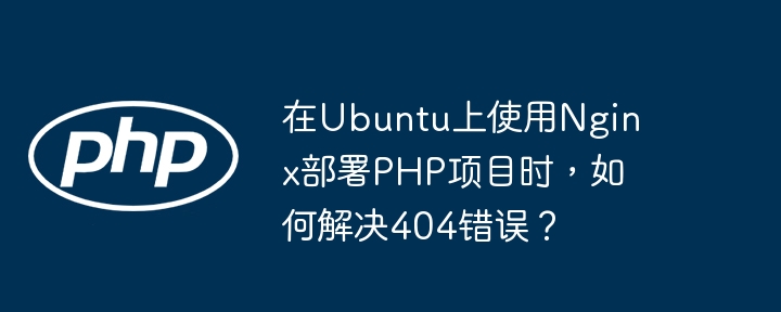 Ubuntu上Nginx部署PHP项目，搞定404错误攻略