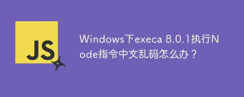 Windows下execa8.0.1执行Node指令中文乱码解决攻略