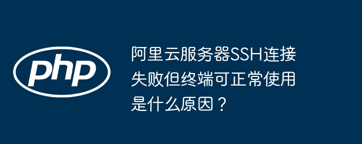 阿里云SSH连接失败终端却正常使用原因揭秘