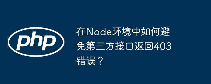 Node环境下规避第三方接口403错误攻略