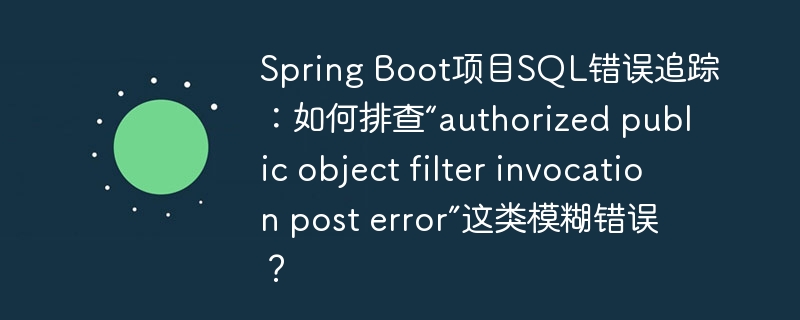 Spring Boot项目SQL错误追踪：如何排查“authorized public object filter invocation post error”这类模糊错误？