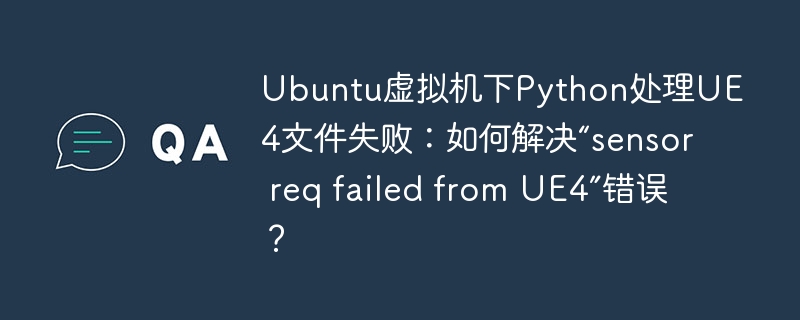 Ubuntu虚拟机Python处理UE4文件失败,解决“sensorreqfailedfromUE4”错误