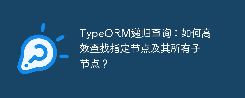 TypeORM递归查询：如何高效查找指定节点及其所有子节点？