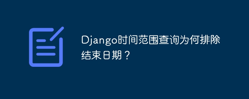 Django时间范围查询为何排除截止日期?