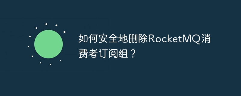 RocketMQ消费者订阅组安全删除方法