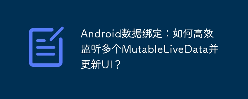 Android数据绑定:高效监听多个MutableLiveData更新UI