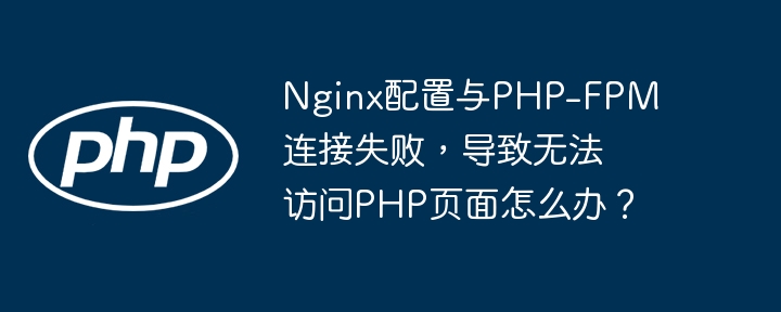 Nginx配置PHP-FPM连接失败,解决PHP页面访问难题