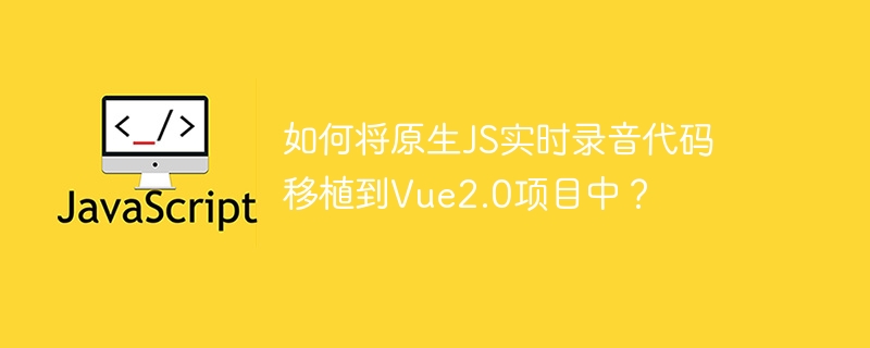 如何将原生JS实时录音代码移植到Vue2.0项目中？