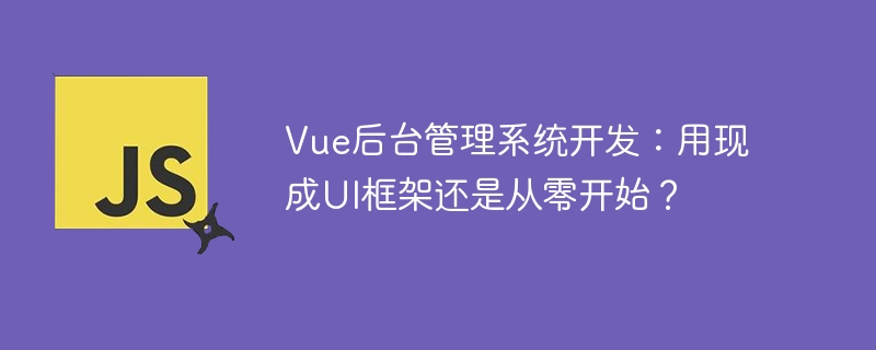 Vue后台管理系统开发：用现成UI框架还是从零开始？