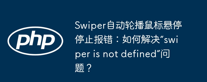 Swiper轮播鼠标悬停报错修复:解决“swiper未定义”