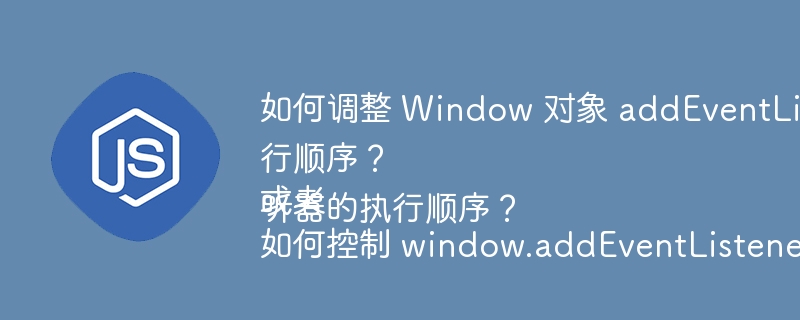 终极攻略:调整Window对象addEventListener事件监听顺序