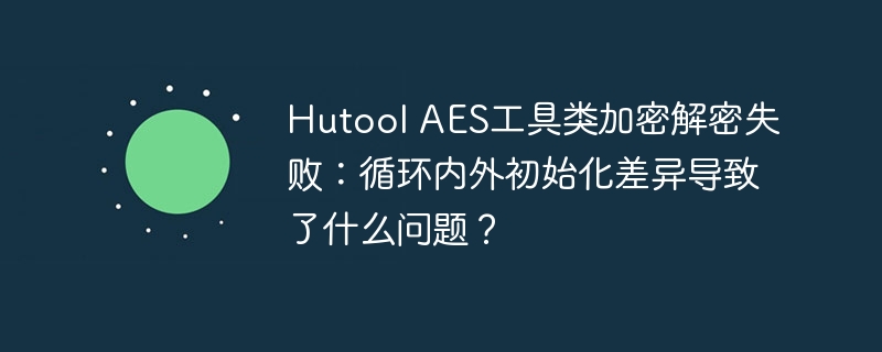HutoolAES加密解密失败:循环差异引发问题