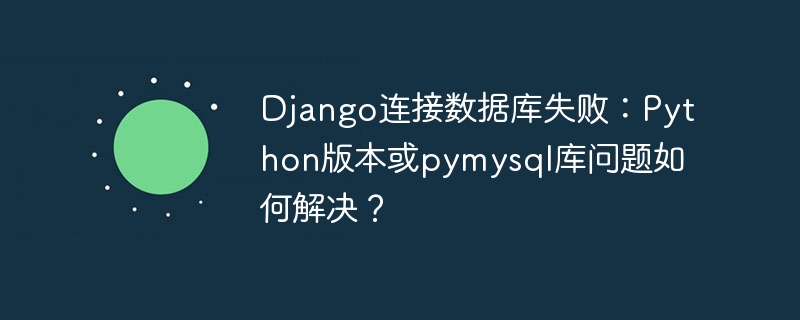 Django数据库连接失败?Python版本及pymysql库解决方案