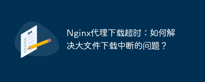 Nginx代理下载超时：如何解决大文件下载中断的问题？