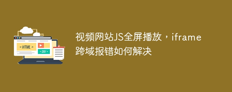 视频网站JS全屏播放，iframe跨域报错如何解决

