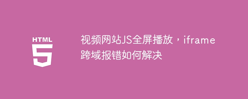 视频网站JS全屏播放iframe跨域报错解决方案