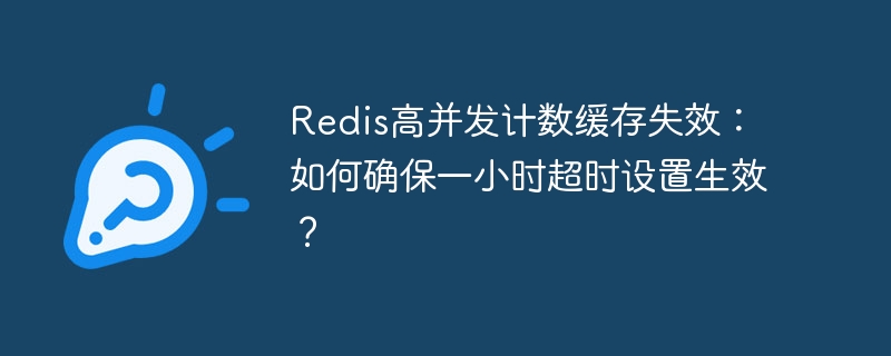 Redis高并发计数缓存失效：如何确保一小时超时设置生效？