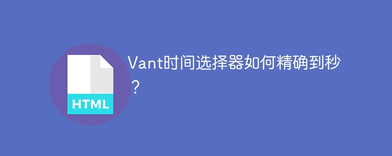 Vant时间选择器秒级精度设置攻略