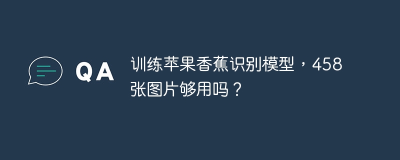 训练苹果香蕉识别模型,458张图片够不够?