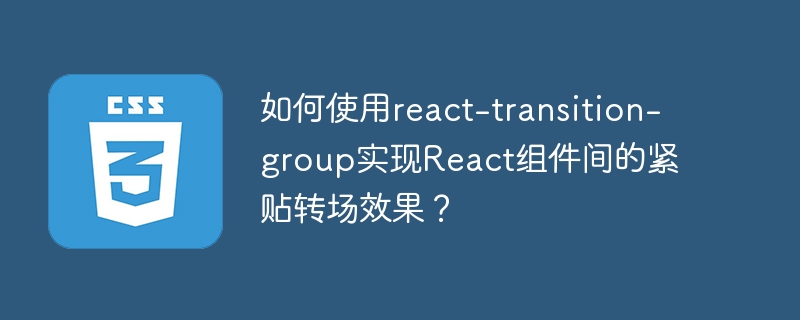 如何使用react-transition-group实现React组件间的紧贴转场效果？