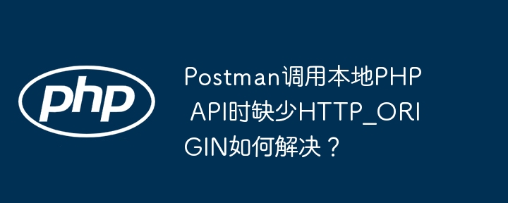 Postman调用本地PHPAPI，解决HTTP_ORIGIN缺失问题攻略