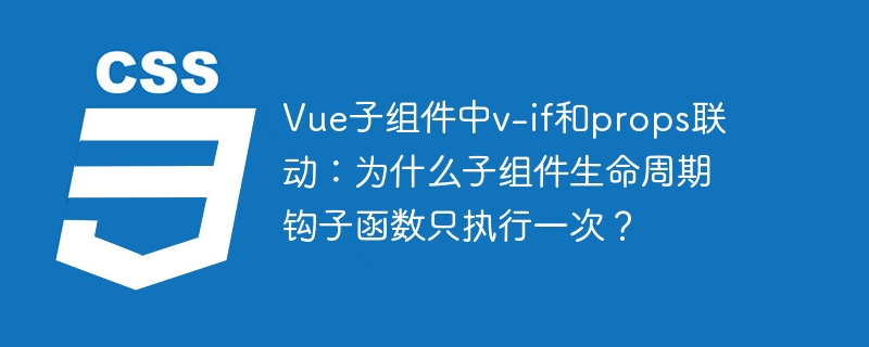 Vue子组件中v-if和props联动：为什么子组件生命周期钩子函数只执行一次？
