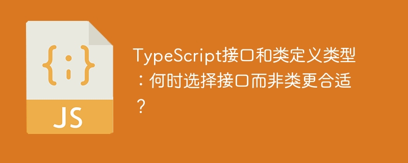 TypeScript接口和类定义类型：何时选择接口而非类更合适？