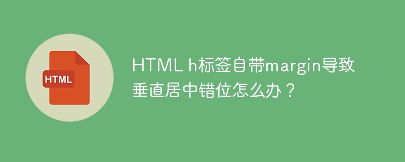 HTMLh标签自带margin搞乱居中?解决方案!