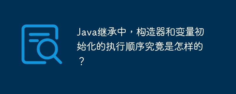 Java继承中，构造器和变量初始化的执行顺序究竟是怎样的？