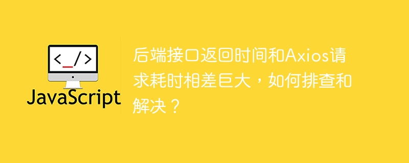 后端接口与Axios请求耗时差巨大，排查解决方法