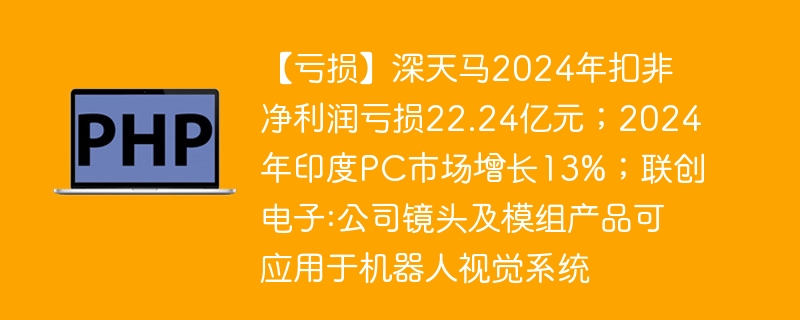 深天马2024亏损22.24亿,印度PC市场增13%,联创电子镜头应用机器人视觉