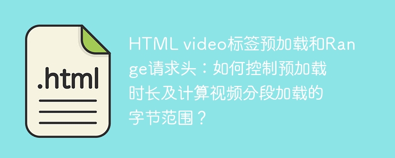 HTMLvideo标签预加载与Range请求头:控制预加载时长及计算视频分段加载字节范围方法