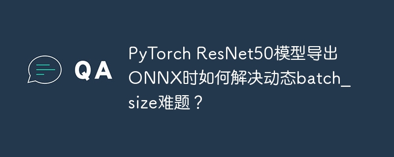 PyTorch ResNet50模型导出ONNX时如何解决动态batch_size难题？