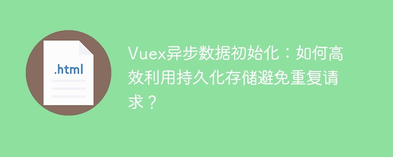 Vuex异步数据初始化:巧用持久化存储避免重复请求