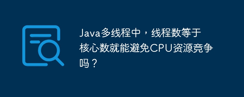 多线程Java中,线程数等于核心数就能避免CPU竞争吗?