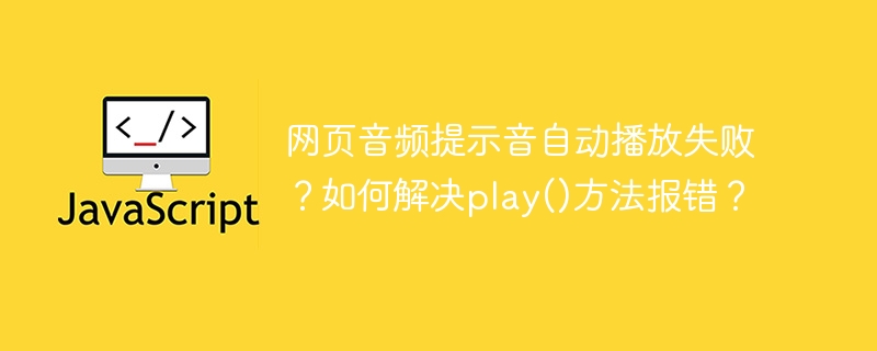 网页音频提示音自动播放失败？如何解决play()方法报错？