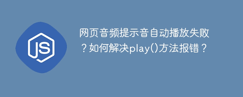 网页音频自动播放失败?play()方法报错解决攻略