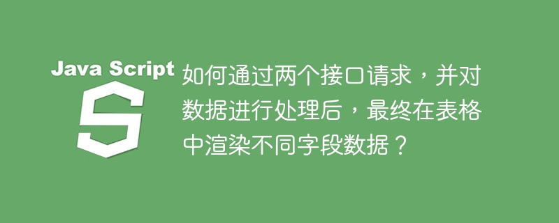 如何通过两个接口请求，并对数据进行处理后，最终在表格中渲染不同字段数据？