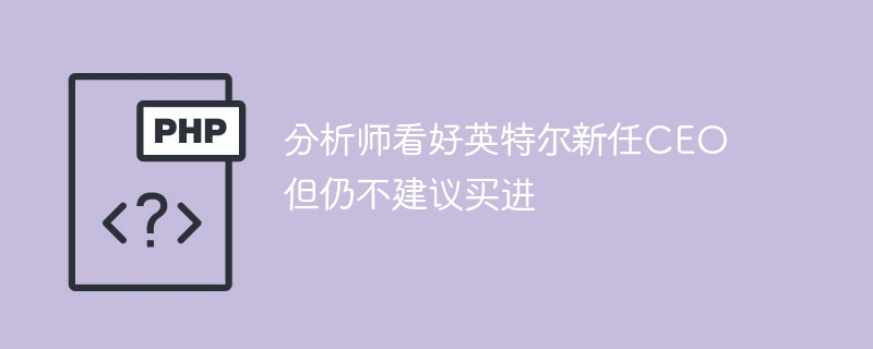 分析师看好英特尔新任CEO 但仍不建议买进
