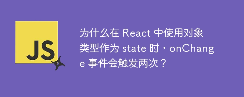 在React中使用对象作为state时,onChange事件触发两次的原因及解决方法