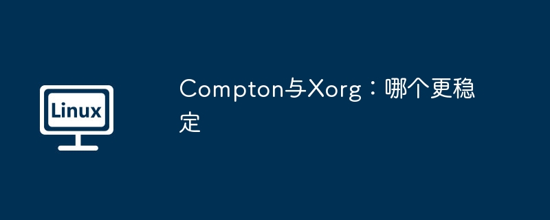 Compton和Xorg哪个更稳定，详细对比