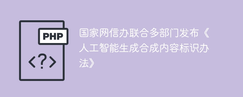 国家网信办出台AI生成内容标识新规