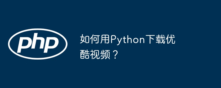 如何用Python下载优酷视频？